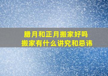 腊月和正月搬家好吗 搬家有什么讲究和忌讳